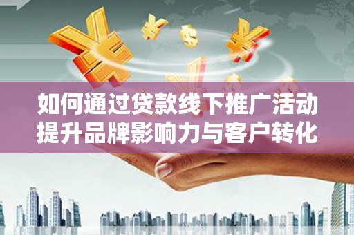 福海如何通过贷款线下推广活动提升品牌影响力与客户转化率