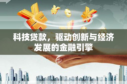 福海科技贷款，驱动创新与经济发展的金融引擎