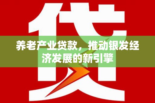 福海养老产业贷款，推动银发经济发展的新引擎