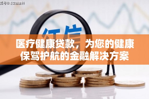 福海医疗健康贷款，为您的健康保驾护航的金融解决方案