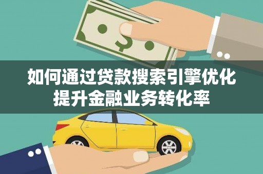 福海如何通过贷款搜索引擎优化提升金融业务转化率