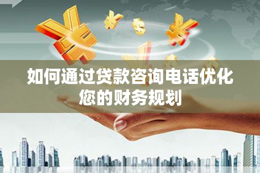福海如何通过贷款咨询电话优化您的财务规划