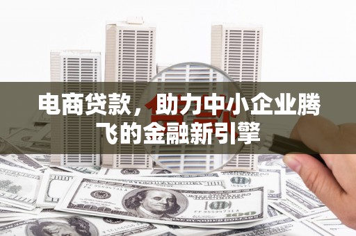 福海电商贷款，助力中小企业腾飞的金融新引擎