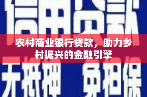 福海农村商业银行贷款，助力乡村振兴的金融引擎
