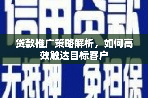 福海贷款推广策略解析，如何高效触达目标客户