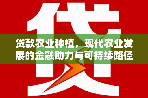 福海贷款农业种植，现代农业发展的金融助力与可持续路径