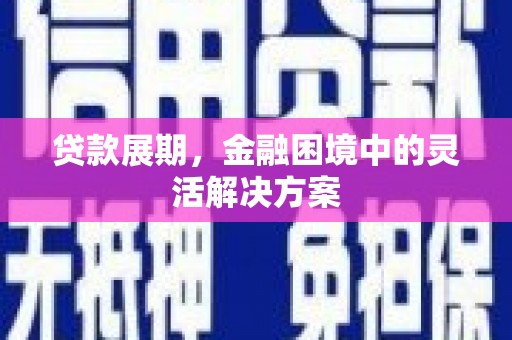 福海贷款展期，金融困境中的灵活解决方案