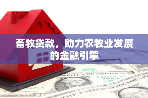 福海畜牧贷款，助力农牧业发展的金融引擎