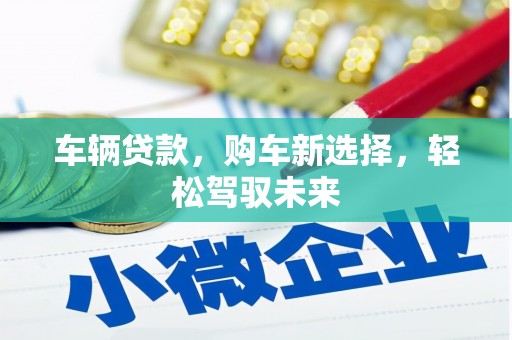 福海车辆贷款，购车新选择，轻松驾驭未来