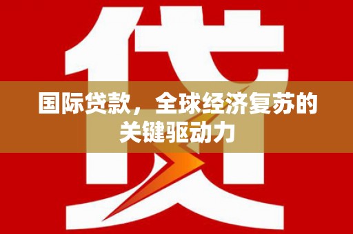 福海国际贷款，全球经济复苏的关键驱动力