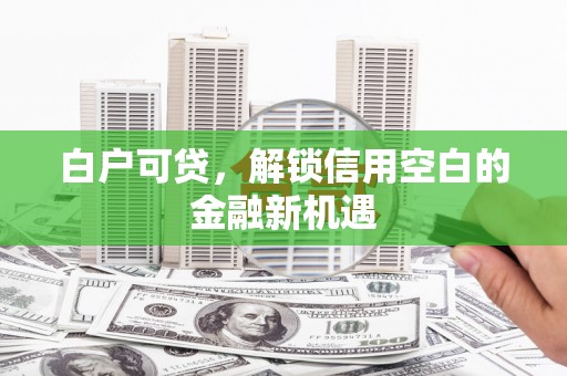 福海白户可贷，解锁信用空白的金融新机遇