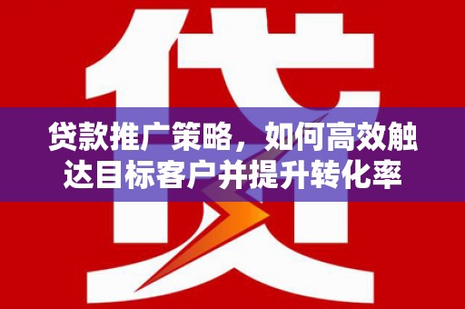 福海贷款推广策略，如何高效触达目标客户并提升转化率