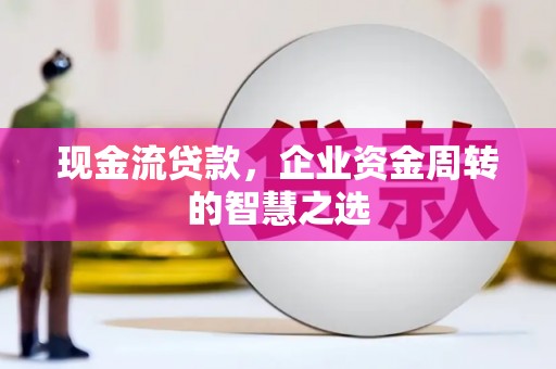 福海现金流贷款，企业资金周转的智慧之选