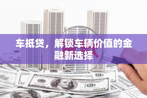 福海车抵贷，解锁车辆价值的金融新选择