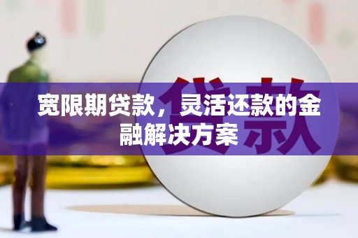 福海宽限期贷款，灵活还款的金融解决方案
