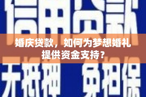 福海婚庆贷款，如何为梦想婚礼提供资金支持？
