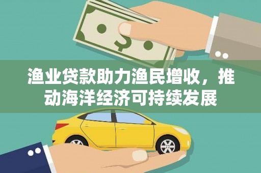 福海渔业贷款助力渔民增收，推动海洋经济可持续发展