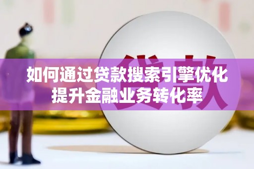 福海如何通过贷款搜索引擎优化提升金融业务转化率