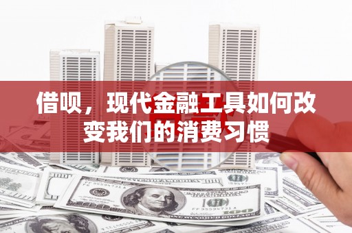福海借呗，现代金融工具如何改变我们的消费习惯