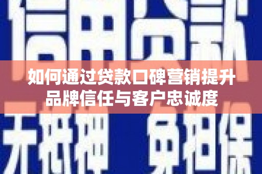 福海如何通过贷款口碑营销提升品牌信任与客户忠诚度