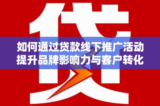 福海如何通过贷款线下推广活动提升品牌影响力与客户转化率