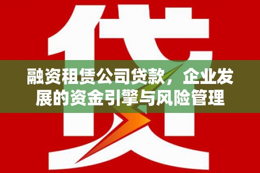 福海融资租赁公司贷款，企业发展的资金引擎与风险管理