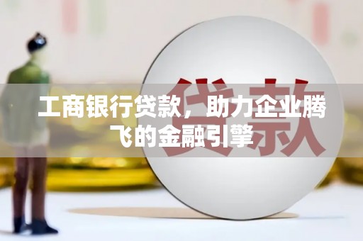 福海工商银行贷款，助力企业腾飞的金融引擎