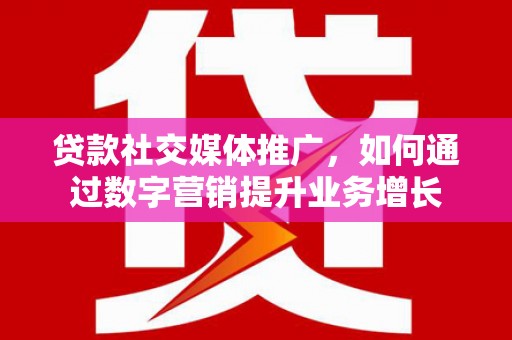 福海贷款社交媒体推广，如何通过数字营销提升业务增长