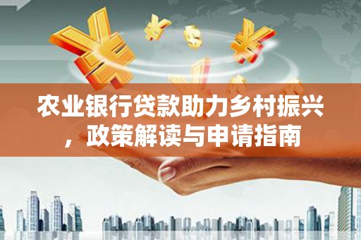 福海农业银行贷款助力乡村振兴，政策解读与申请指南