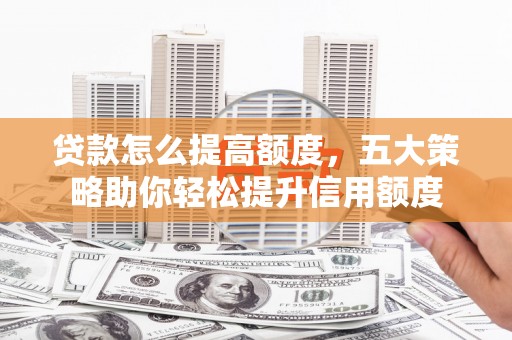 福海贷款怎么提高额度，五大策略助你轻松提升信用额度