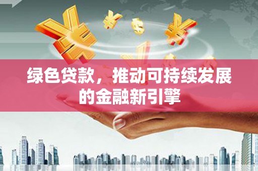 福海绿色贷款，推动可持续发展的金融新引擎