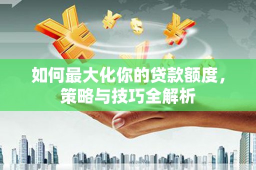 福海如何最大化你的贷款额度，策略与技巧全解析