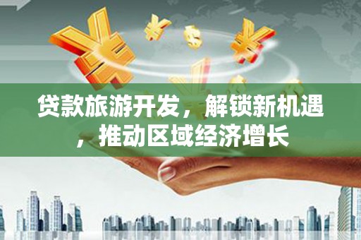 福海贷款旅游开发，解锁新机遇，推动区域经济增长