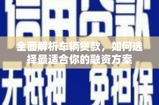 福海全面解析车辆贷款，如何选择最适合你的融资方案