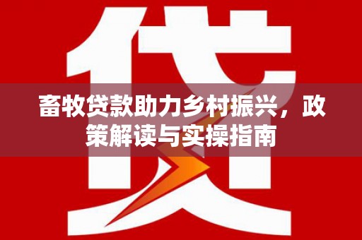 福海畜牧贷款助力乡村振兴，政策解读与实操指南