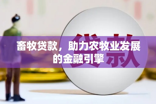 福海畜牧贷款，助力农牧业发展的金融引擎