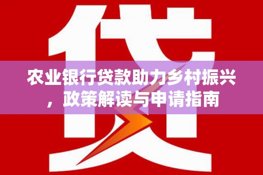 福海农业银行贷款助力乡村振兴，政策解读与申请指南