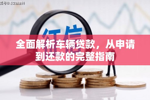 福海全面解析车辆贷款，从申请到还款的完整指南