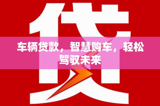 福海车辆贷款，智慧购车，轻松驾驭未来