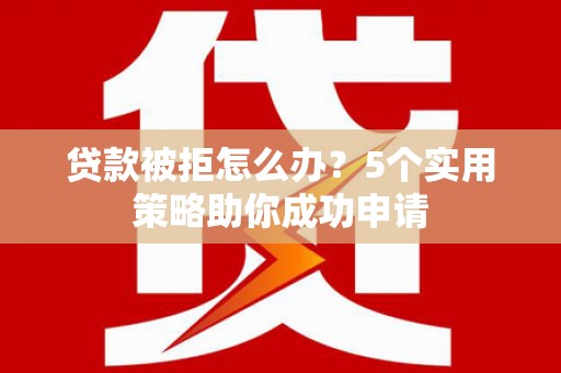 福海贷款被拒怎么办？5个实用策略助你成功申请
