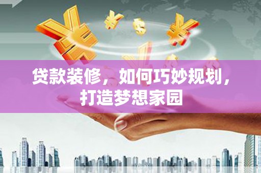 福海贷款装修，如何巧妙规划，打造梦想家园