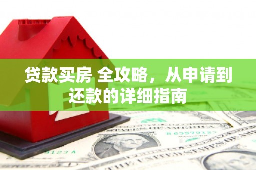福海贷款买房 全攻略，从申请到还款的详细指南