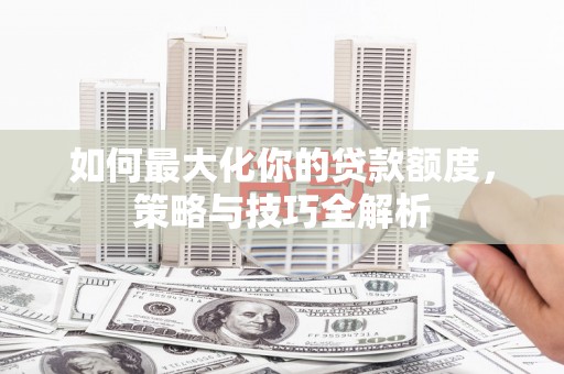福海如何最大化你的贷款额度，策略与技巧全解析