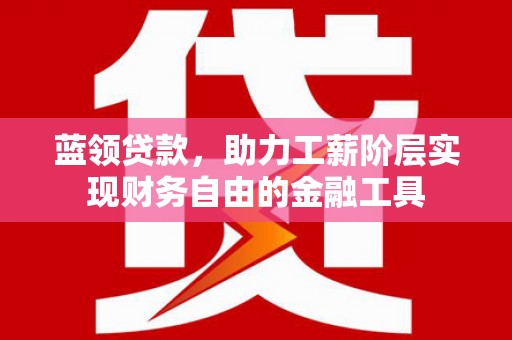 福海蓝领贷款，助力工薪阶层实现财务自由的金融工具