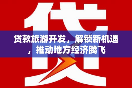 福海贷款旅游开发，解锁新机遇，推动地方经济腾飞