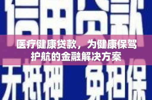 福海医疗健康贷款，为健康保驾护航的金融解决方案