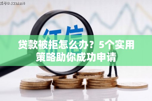 福海贷款被拒怎么办？5个实用策略助你成功申请