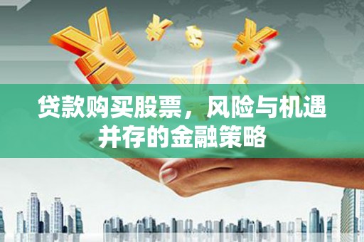 福海贷款购买股票，风险与机遇并存的金融策略