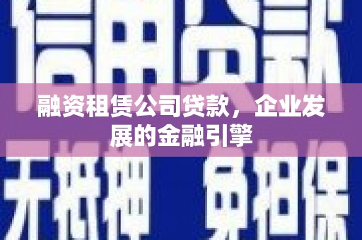 福海融资租赁公司贷款，企业发展的金融引擎