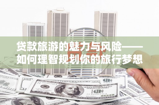 福海贷款旅游的魅力与风险——如何理智规划你的旅行梦想